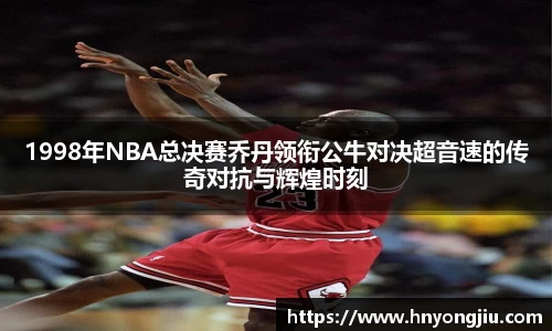 1998年NBA总决赛乔丹领衔公牛对决超音速的传奇对抗与辉煌时刻