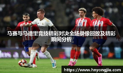 马赛与马德里竞技精彩对决全场录像回放及精彩瞬间分析