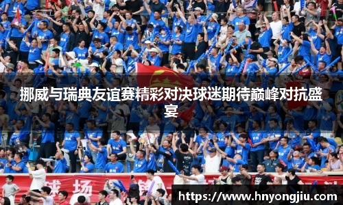 挪威与瑞典友谊赛精彩对决球迷期待巅峰对抗盛宴