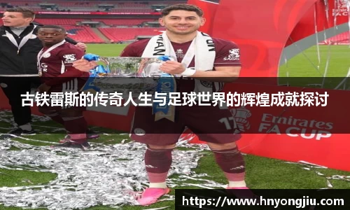 古铁雷斯的传奇人生与足球世界的辉煌成就探讨