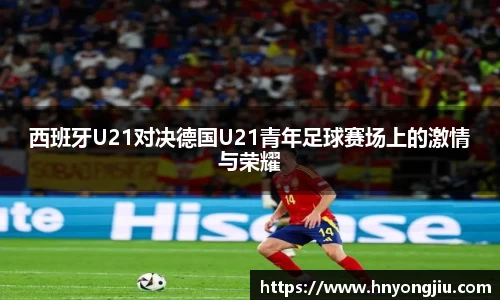 西班牙U21对决德国U21青年足球赛场上的激情与荣耀