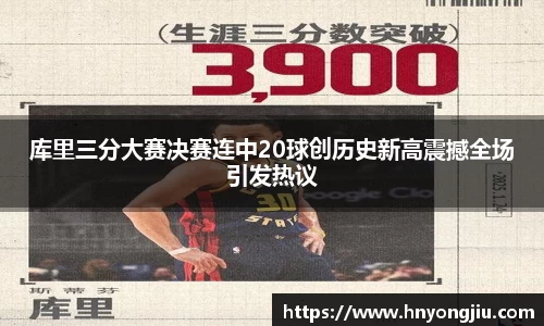 库里三分大赛决赛连中20球创历史新高震撼全场引发热议
