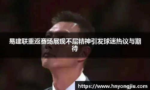 易建联重返赛场展现不屈精神引发球迷热议与期待
