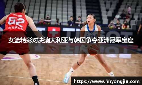 女篮精彩对决澳大利亚与韩国争夺亚洲冠军宝座
