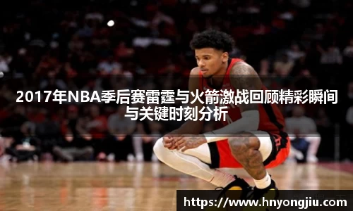 2017年NBA季后赛雷霆与火箭激战回顾精彩瞬间与关键时刻分析
